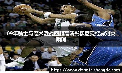 09年骑士与魔术激战回顾高清影像展现经典对决瞬间