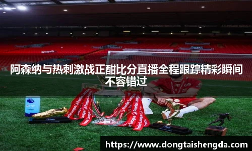 阿森纳与热刺激战正酣比分直播全程跟踪精彩瞬间不容错过